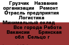 Грузчик › Название организации ­ Ремонт  › Отрасль предприятия ­ Логистика › Минимальный оклад ­ 18 000 - Все города Работа » Вакансии   . Брянская обл.,Сельцо г.